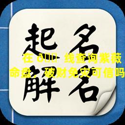 在 🐠 线查询紫薇命盘，破财免灾可信吗